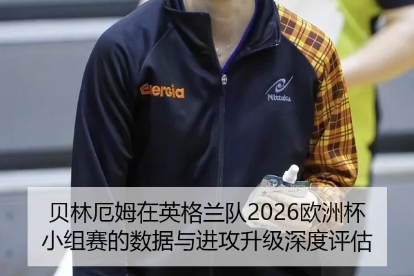 贝林厄姆在英格兰队2026欧洲杯小组赛的数据与进攻升级深度评估