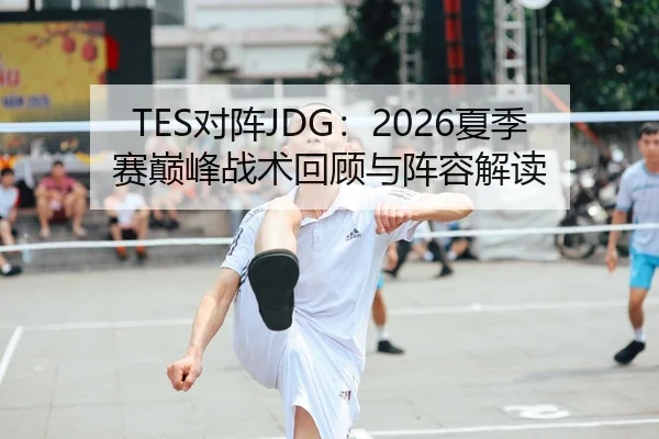TES对阵JDG：2026夏季赛巅峰战术回顾与阵容解读