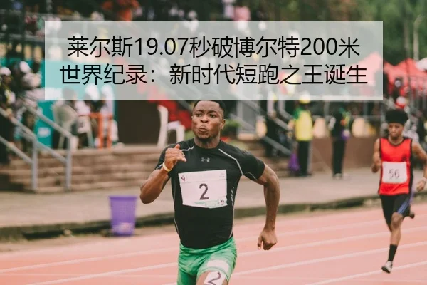 莱尔斯19.07秒破博尔特200米世界纪录：新时代短跑之王诞生